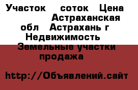 Участок 10 соток › Цена ­ 950 000 - Астраханская обл., Астрахань г. Недвижимость » Земельные участки продажа   